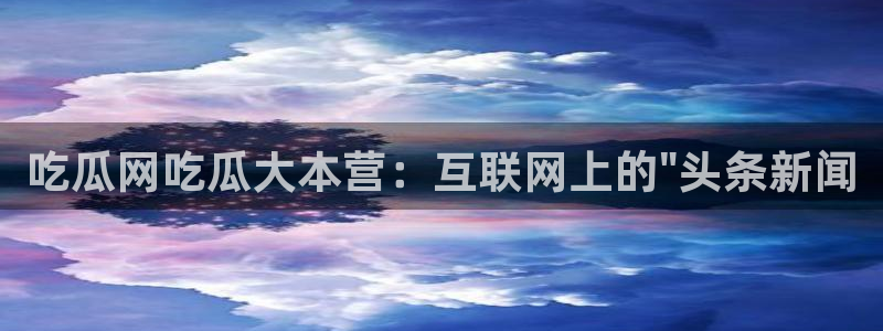 吃瓜网 今日吃瓜 热门大瓜:吃瓜网吃瓜大本营:互联网上的\