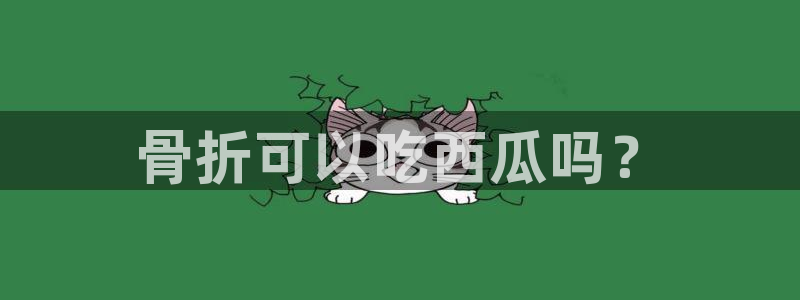 黑料揭秘:骨折可以吃西瓜吗?