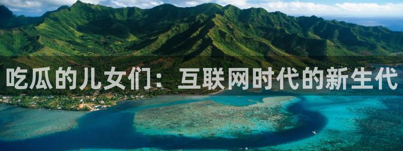 51全网更新最快最全的吃瓜网:吃瓜的儿女们:互联网时代的新生代