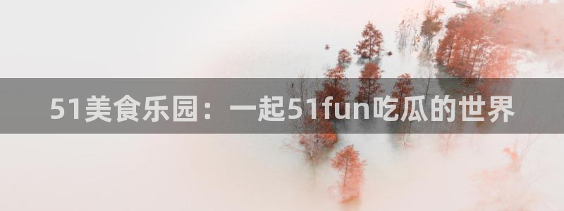 51吃瓜全网最快更新今日热门吃瓜:51美食乐园:一起51fun吃瓜的世界