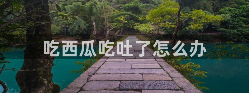 51cg吃瓜网每日吃瓜:吃西瓜吃吐了怎么办