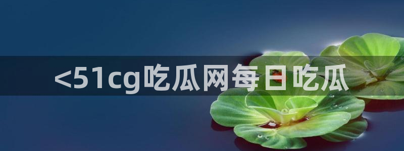 吃瓜网998.su永久有效:<51cg吃瓜网每日吃瓜