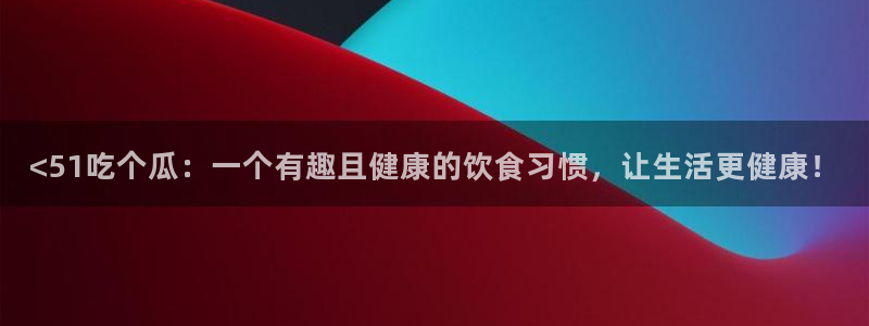 黑料 爆料:<51吃个瓜:一个有趣且健康的饮食习惯,让生活更健康!