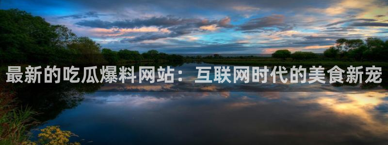 51全网更新最快最全的吃瓜网:最新的吃瓜爆料网站:互联网时代的美食新宠