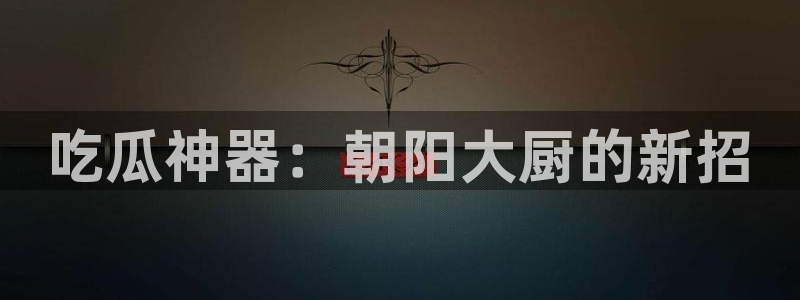 吃瓜网 今日吃瓜 热门大瓜:吃瓜神器:朝阳大厨的新招