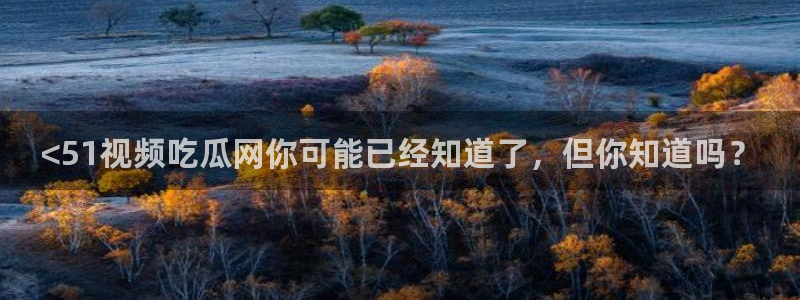 91吃瓜今日吃瓜入口:<51视频吃瓜网你可能已经知道了,但你知道吗?