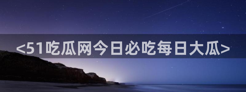 黑料揭秘:<51吃瓜网今日必吃每日大瓜>