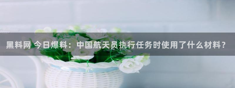 高血糖可以吃茄瓜吗:黑料网 今日爆料:中国航天员执行任务时使用了什么材料?