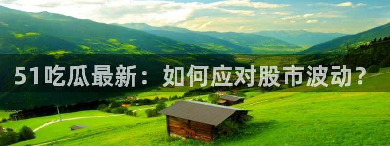 51吃瓜网今日必吃每日大瓜:51吃瓜最新:如何应对股市波动?