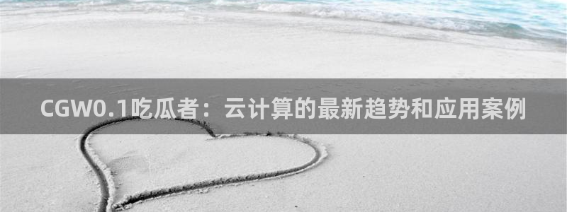 ccgg.ct今日吃瓜:CGW0.1吃瓜者:云计算的最新趋势和应用案例